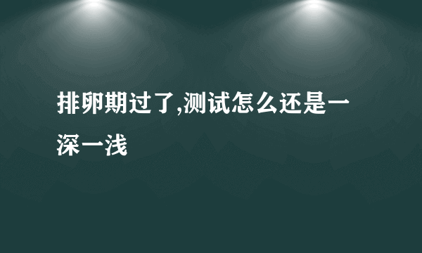 排卵期过了,测试怎么还是一深一浅