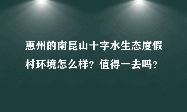 惠州的南昆山十字水生态度假村环境怎么样？值得一去吗？