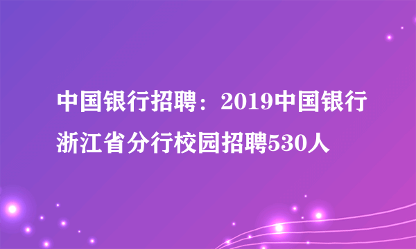 中国银行招聘：2019中国银行浙江省分行校园招聘530人