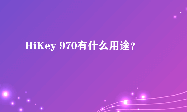 HiKey 970有什么用途？