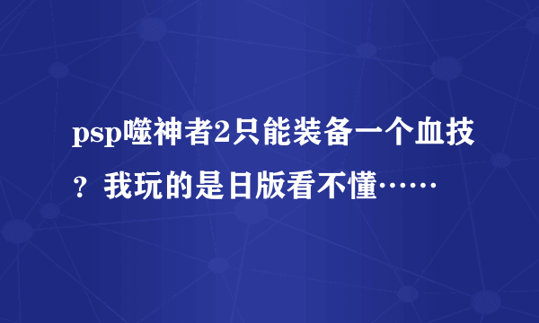 psp噬神者2只能装备一个血技？我玩的是日版看不懂……