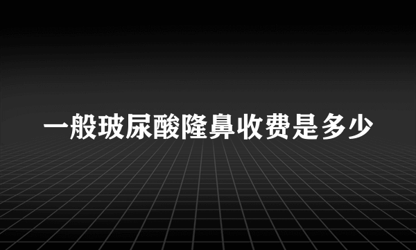 一般玻尿酸隆鼻收费是多少