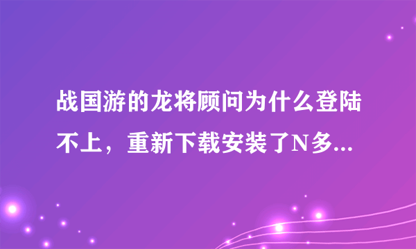 战国游的龙将顾问为什么登陆不上，重新下载安装了N多次都没用，设置完那些个代理也一样，都是提示登录