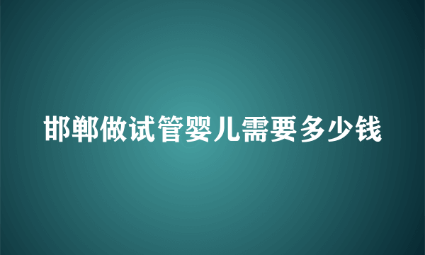 邯郸做试管婴儿需要多少钱