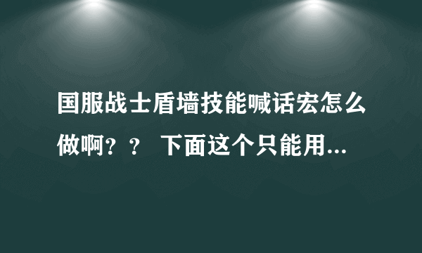 国服战士盾墙技能喊话宏怎么做啊？？ 下面这个只能用的出盾墙的技能,喊话就喊不出来了.求一位高手.谢谢~~~