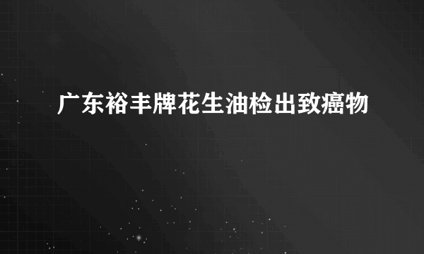 广东裕丰牌花生油检出致癌物　