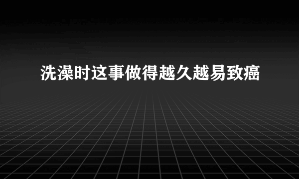 洗澡时这事做得越久越易致癌