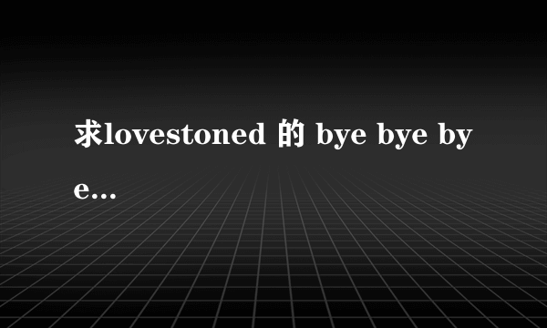 求lovestoned 的 bye bye bye 正确歌词！