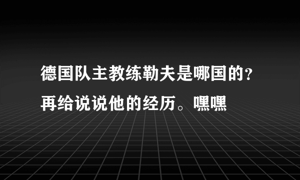 德国队主教练勒夫是哪国的？再给说说他的经历。嘿嘿