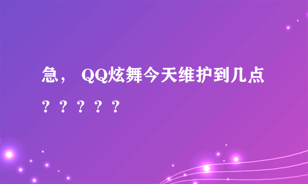 急， QQ炫舞今天维护到几点 ？？？？？