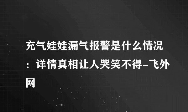 充气娃娃漏气报警是什么情况：详情真相让人哭笑不得-飞外网