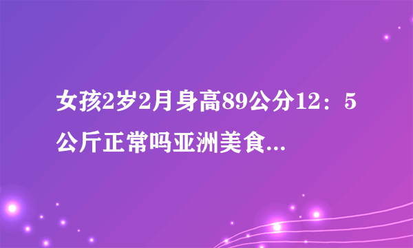 女孩2岁2月身高89公分12：5公斤正常吗亚洲美食节取消？