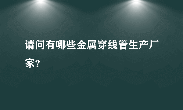 请问有哪些金属穿线管生产厂家？