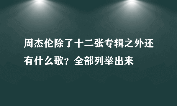 周杰伦除了十二张专辑之外还有什么歌？全部列举出来