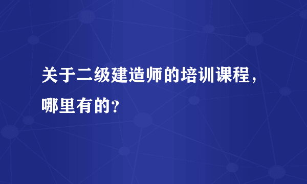 关于二级建造师的培训课程，哪里有的？