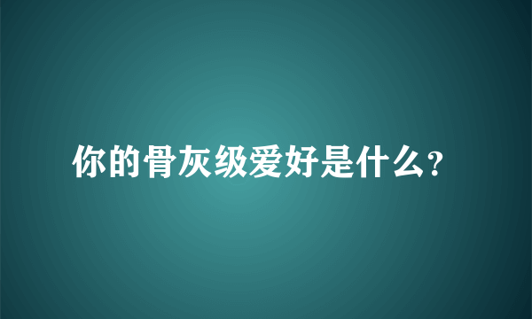 你的骨灰级爱好是什么？