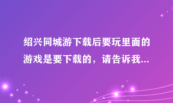 绍兴同城游下载后要玩里面的游戏是要下载的，请告诉我下载的步骤