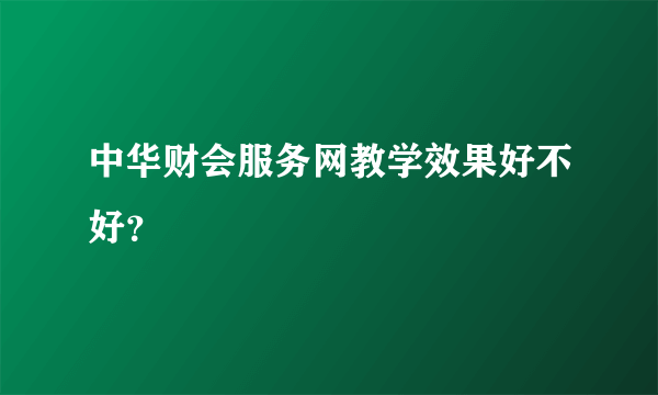 中华财会服务网教学效果好不好？