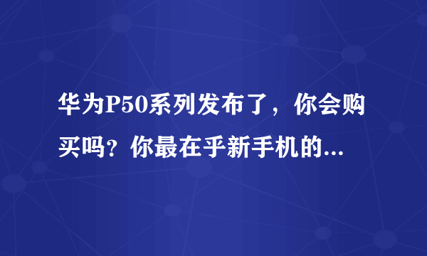 华为P50系列发布了，你会购买吗？你最在乎新手机的什么性能呢？