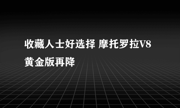 收藏人士好选择 摩托罗拉V8黄金版再降