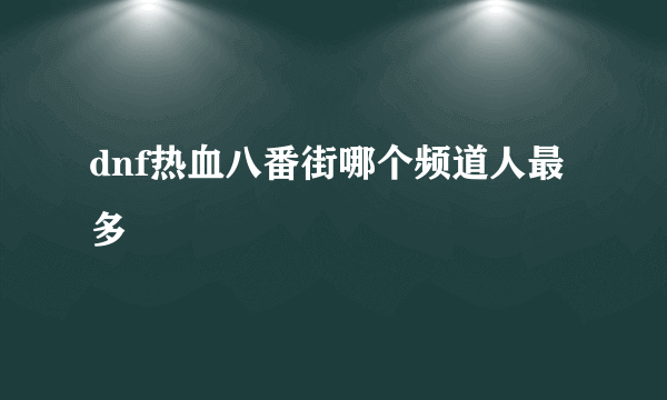 dnf热血八番街哪个频道人最多