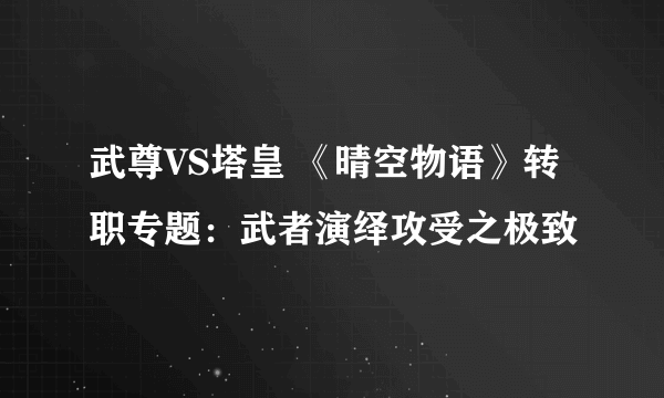 武尊VS塔皇 《晴空物语》转职专题：武者演绎攻受之极致