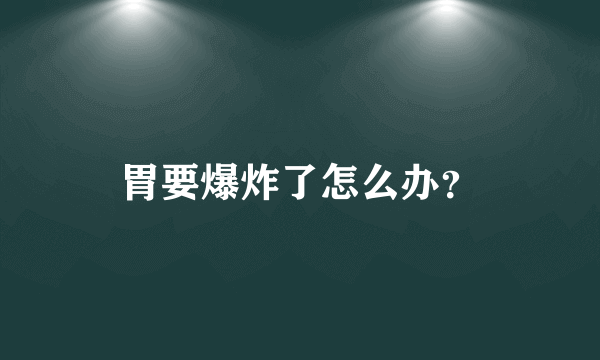 胃要爆炸了怎么办？