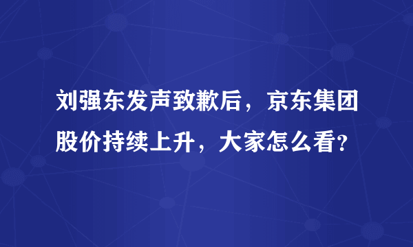 刘强东发声致歉后，京东集团股价持续上升，大家怎么看？