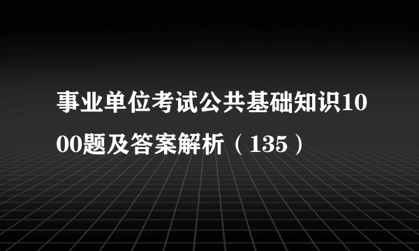 事业单位考试公共基础知识1000题及答案解析（135）