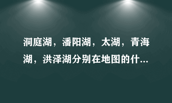 洞庭湖，潘阳湖，太湖，青海湖，洪泽湖分别在地图的什么位置？