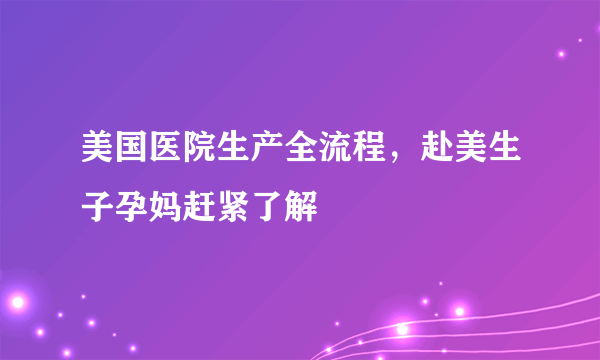 美国医院生产全流程，赴美生子孕妈赶紧了解