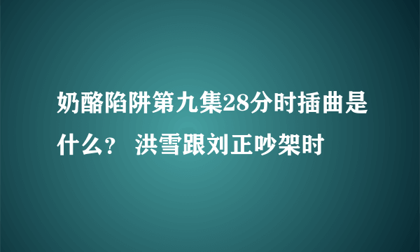 奶酪陷阱第九集28分时插曲是什么？ 洪雪跟刘正吵架时