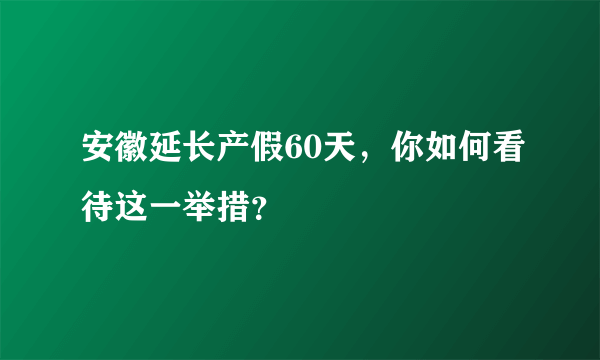 安徽延长产假60天，你如何看待这一举措？