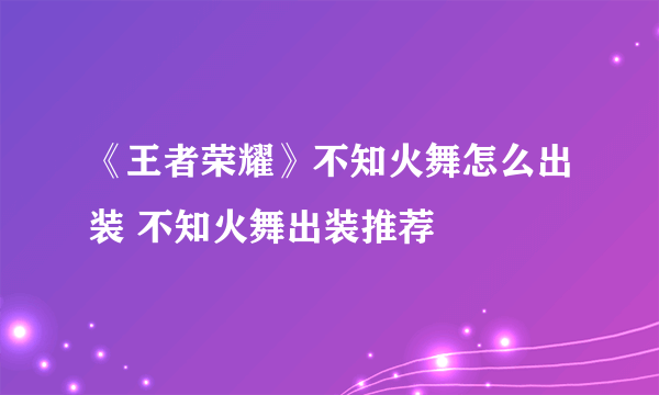 《王者荣耀》不知火舞怎么出装 不知火舞出装推荐