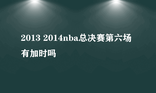 2013 2014nba总决赛第六场有加时吗