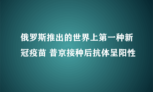 俄罗斯推出的世界上第一种新冠疫苗 普京接种后抗体呈阳性