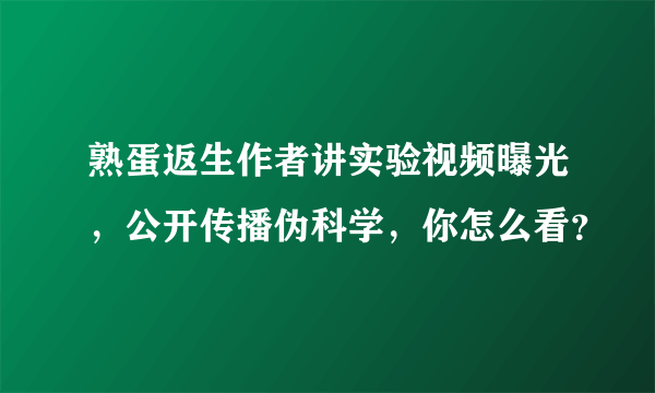 熟蛋返生作者讲实验视频曝光，公开传播伪科学，你怎么看？