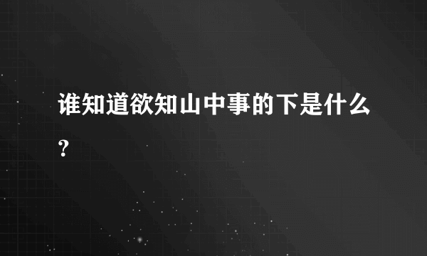 谁知道欲知山中事的下是什么？