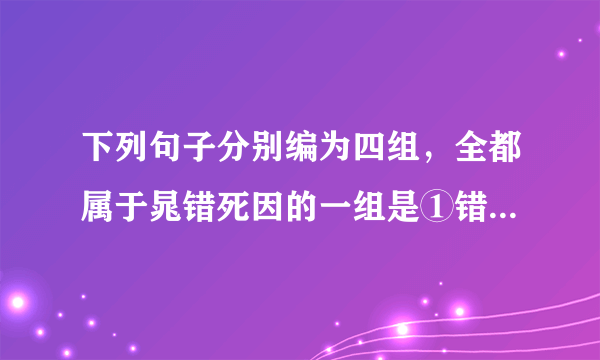 下列句子分别编为四组，全都属于晁错死因的一组是①错为人峭直刻深 ②错又言宜削诸侯事，及法令可更定者，书凡三十篇③迁为御史大夫，请渚侯之罪过，削其支郡 ④刘氏安矣，而晁氏危⑦吴、楚七国俱反，以诛错为名 ⑥独有斩错……则兵可毋血刃而俱罢A.①②③B.②③⑤C.③⑤⑥D.④⑤⑥