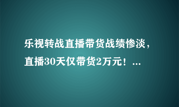 乐视转战直播带货战绩惨淡，直播30天仅带货2万元！如何评价这一成绩？