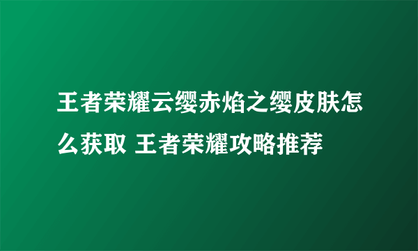 王者荣耀云缨赤焰之缨皮肤怎么获取 王者荣耀攻略推荐