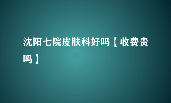 沈阳七院皮肤科好吗【收费贵吗】