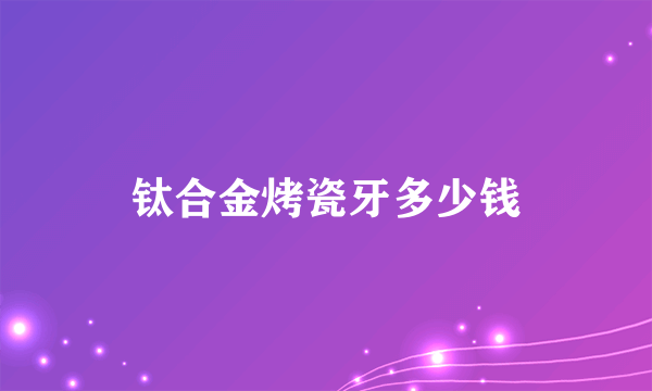 钛合金烤瓷牙多少钱