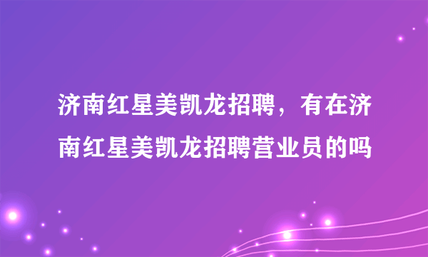 济南红星美凯龙招聘，有在济南红星美凯龙招聘营业员的吗