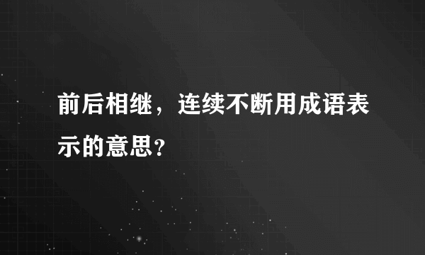 前后相继，连续不断用成语表示的意思？