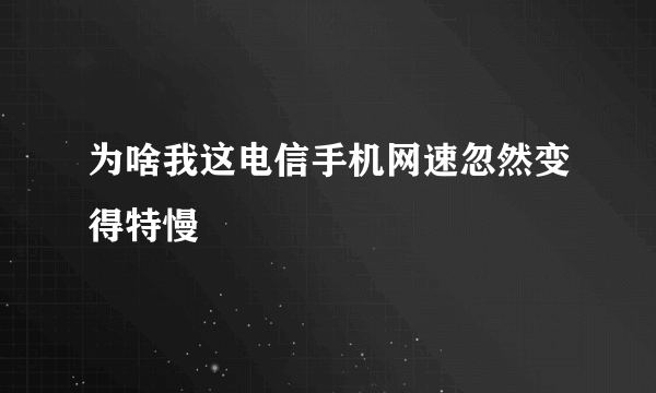 为啥我这电信手机网速忽然变得特慢