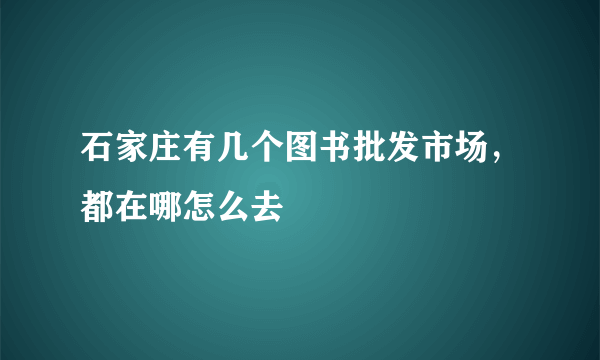 石家庄有几个图书批发市场，都在哪怎么去