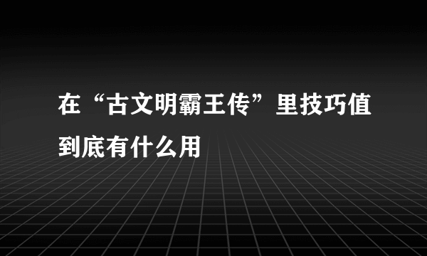 在“古文明霸王传”里技巧值到底有什么用