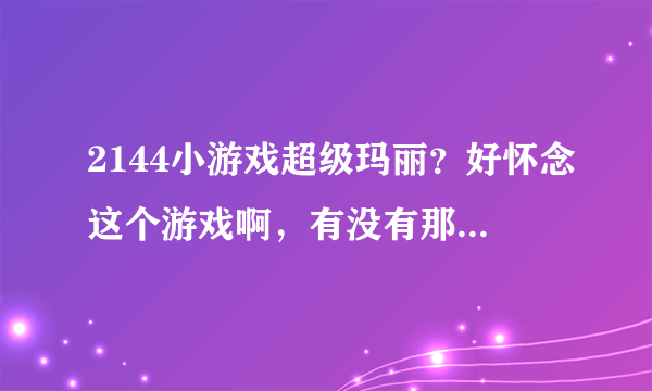 2144小游戏超级玛丽？好怀念这个游戏啊，有没有那个网站比较经典的。