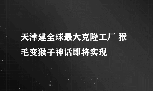 天津建全球最大克隆工厂 猴毛变猴子神话即将实现